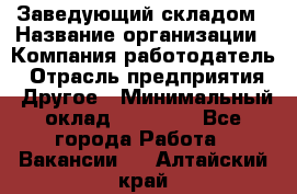 Заведующий складом › Название организации ­ Компания-работодатель › Отрасль предприятия ­ Другое › Минимальный оклад ­ 15 000 - Все города Работа » Вакансии   . Алтайский край